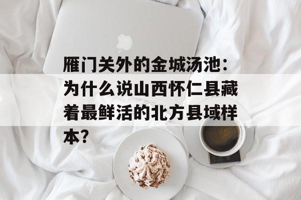 雁门关外的金城汤池:为什么说山西怀仁县藏着最鲜活的北方县域样本?-第1张图片- 雁门关外的金城汤池:为什么说山西怀仁县藏着最鲜活的北方县域样本?-第1张图片-