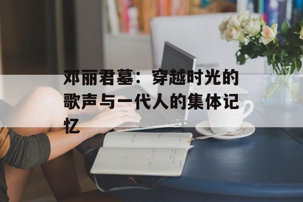 邓丽君墓:穿越时光的歌声与一代人的集体记忆-第1张图片- 邓丽君墓:穿越时光的歌声与一代人的集体记忆-第1张图片-