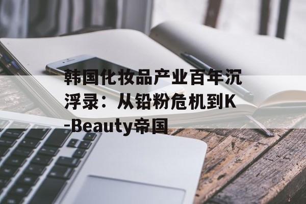 韩国化妆品产业百年沉浮录:从铅粉危机到K-Beauty帝国-第1张图片- 韩国化妆品产业百年沉浮录:从铅粉危机到K-Beauty帝国-第1张图片-