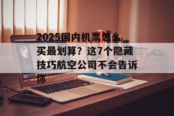 2025国内机票怎么买最划算?这7个隐藏技巧航空公司不会告诉你-第1张图片- 2025国内机票怎么买最划算?这7个隐藏技巧航空公司不会告诉你-第1张图片-