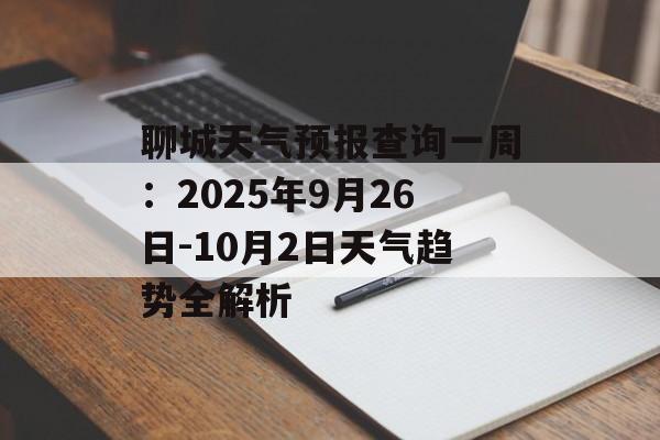 聊城天气预报查询一周:2025年9月26日-10月2日天气趋势全解析-第1张图片- 聊城天气预报查询一周:2025年9月26日-10月2日天气趋势全解析-第1张图片-