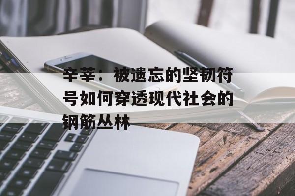 辛莘:被遗忘的坚韧符号如何穿透现代社会的钢筋丛林-第1张图片- 辛莘:被遗忘的坚韧符号如何穿透现代社会的钢筋丛林-第1张图片-
