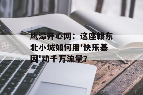 鹰潭开心网:这座赣东北小城如何用'快乐基因'动千万流量?-第1张图片- 鹰潭开心网:这座赣东北小城如何用'快乐基因'动千万流量?-第1张图片-