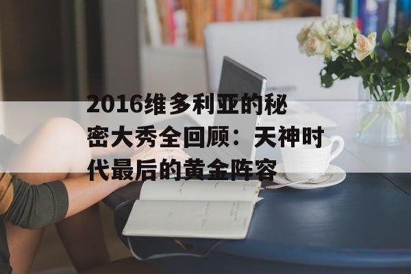 2016维多利亚的秘密大秀全回顾:天神时代最后的黄金阵容-第1张图片- 2016维多利亚的秘密大秀全回顾:天神时代最后的黄金阵容-第1张图片-