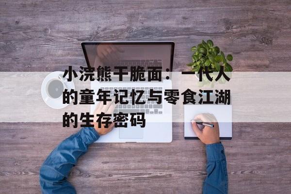 小浣熊干脆面:一代人的童年记忆与零食江湖的生存密码-第1张图片- 小浣熊干脆面:一代人的童年记忆与零食江湖的生存密码-第1张图片-