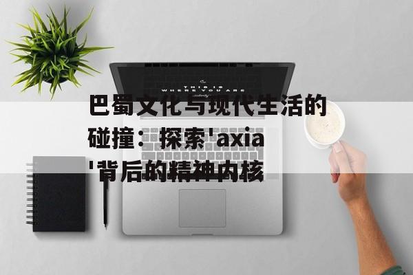巴蜀文化与现代生活的碰撞:探索'axia'背后的精神内核-第1张图片- 巴蜀文化与现代生活的碰撞:探索'axia'背后的精神内核-第1张图片-