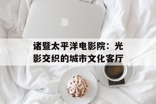 诸暨太平洋电影院:光影交织的城市文化客厅-第1张图片- 诸暨太平洋电影院:光影交织的城市文化客厅-第1张图片-