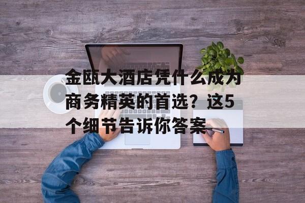 金瓯大酒店凭什么成为商务精英的首选?这5个细节告诉你答案-第1张图片- 金瓯大酒店凭什么成为商务精英的首选?这5个细节告诉你答案-第1张图片-