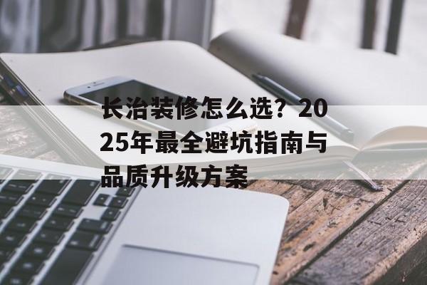 长治装修怎么选?2025年最全避坑指南与品质升级方案-第1张图片- 长治装修怎么选?2025年最全避坑指南与品质升级方案-第1张图片-