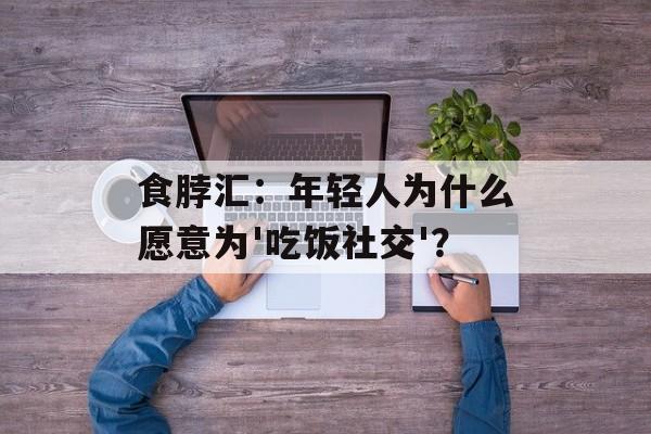 食脖汇:年轻人为什么愿意为'吃饭社交'?-第1张图片- 食脖汇:年轻人为什么愿意为'吃饭社交'?-第1张图片-