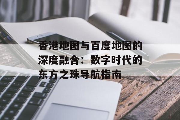 香港地图与百度地图的深度融合:数字时代的东方之珠导航指南-第1张图片- 香港地图与百度地图的深度融合:数字时代的东方之珠导航指南-第1张图片-