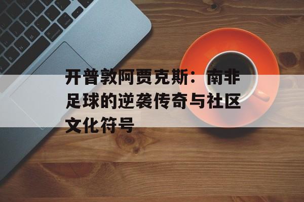 开普敦阿贾克斯:南非足球的逆袭传奇与社区文化符号-第1张图片- 开普敦阿贾克斯:南非足球的逆袭传奇与社区文化符号-第1张图片-