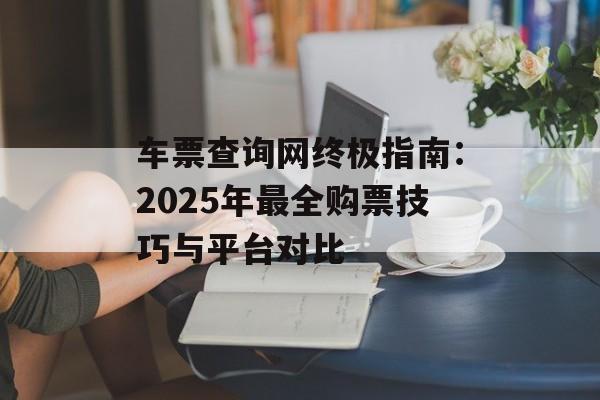 车票查询网终极指南:2025年最全购票技巧与平台对比-第1张图片- 车票查询网终极指南:2025年最全购票技巧与平台对比-第1张图片-