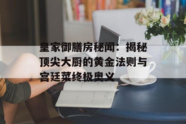 皇家御膳房秘闻:揭秘顶尖大厨的黄金法则与宫廷菜终极奥义-第1张图片- 皇家御膳房秘闻:揭秘顶尖大厨的黄金法则与宫廷菜终极奥义-第1张图片-