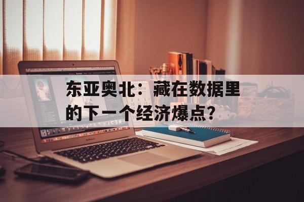 东亚奥北:藏在数据里的下一个经济爆点?-第1张图片- 东亚奥北:藏在数据里的下一个经济爆点?-第1张图片-