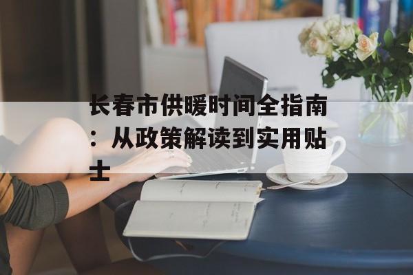 长春市供暖时间全指南:从政策解读到实用贴士-第1张图片- 长春市供暖时间全指南:从政策解读到实用贴士-第1张图片-