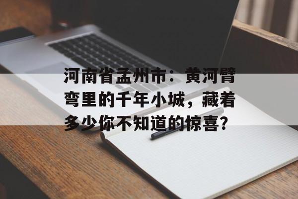 河南省孟州市:黄河臂弯里的千年小城,藏着多少你不知道的惊喜?-第1张图片- 河南省孟州市:黄河臂弯里的千年小城,藏着多少你不知道的惊喜?-第1张图片-