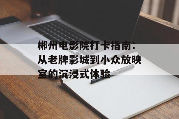 郴州电影院打卡指南:从老牌影城到小众放映室的沉浸式体验-第1张图片- 郴州电影院打卡指南:从老牌影城到小众放映室的沉浸式体验-第1张图片-