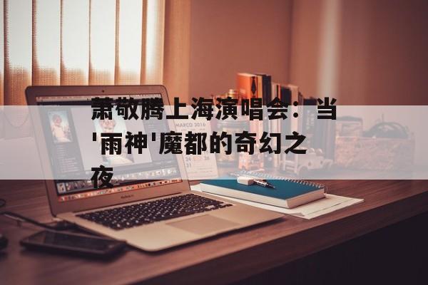 萧敬腾上海演唱会:当'雨神'魔都的奇幻之夜-第1张图片- 萧敬腾上海演唱会:当'雨神'魔都的奇幻之夜-第1张图片-