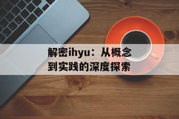 解密ihyu:从概念到实践的深度探索-第1张图片- 解密ihyu:从概念到实践的深度探索-第1张图片-