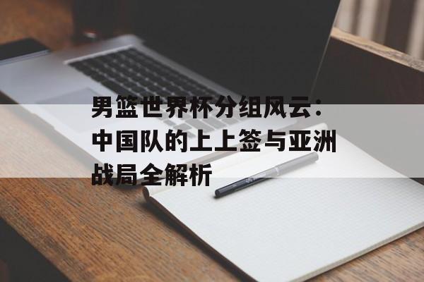 男篮世界杯分组风云:中国队的上上签与亚洲战局全解析-第1张图片- 男篮世界杯分组风云:中国队的上上签与亚洲战局全解析-第1张图片-