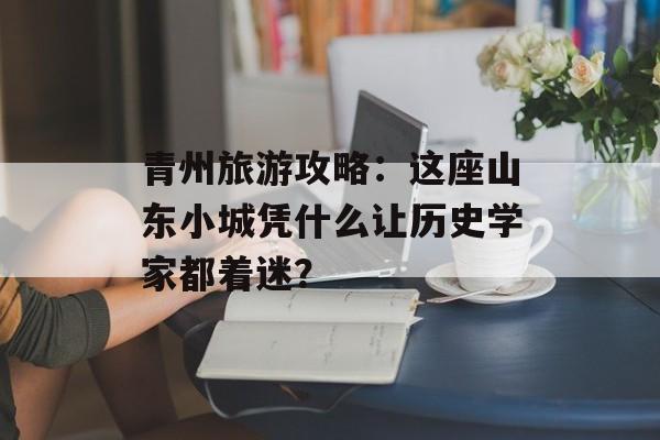 青州旅游攻略:这座山东小城凭什么让历史学家都着迷?-第1张图片- 青州旅游攻略:这座山东小城凭什么让历史学家都着迷?-第1张图片-