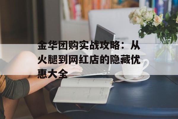 金华团购实战攻略:从火腿到网红店的隐藏优惠大全-第1张图片- 金华团购实战攻略:从火腿到网红店的隐藏优惠大全-第1张图片-